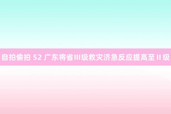自拍偷拍 52 广东将省Ⅲ级救灾济急反应提高至Ⅱ级