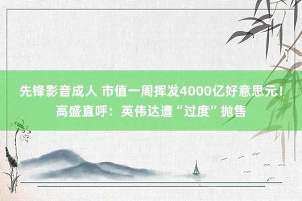 先锋影音成人 市值一周挥发4000亿好意思元！高盛直呼：英伟达遭“过度”抛售