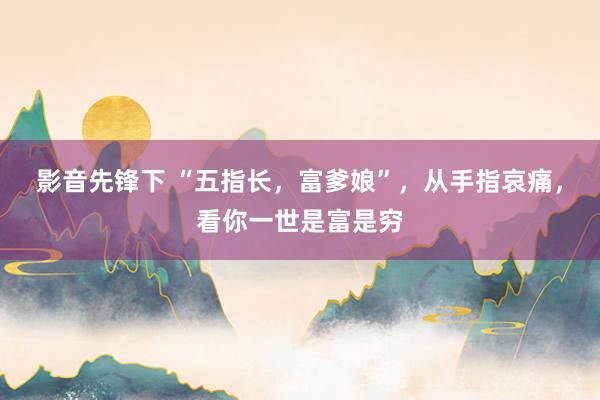 影音先锋下 “五指长,富爹娘”,从手指哀痛,看你一世是富是穷