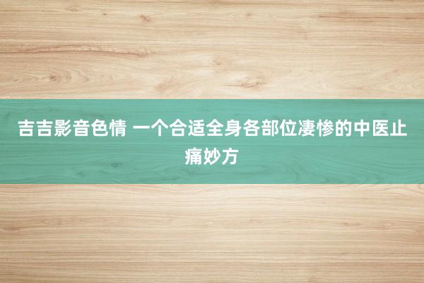 吉吉影音色情 一个合适全身各部位凄惨的中医止痛妙方