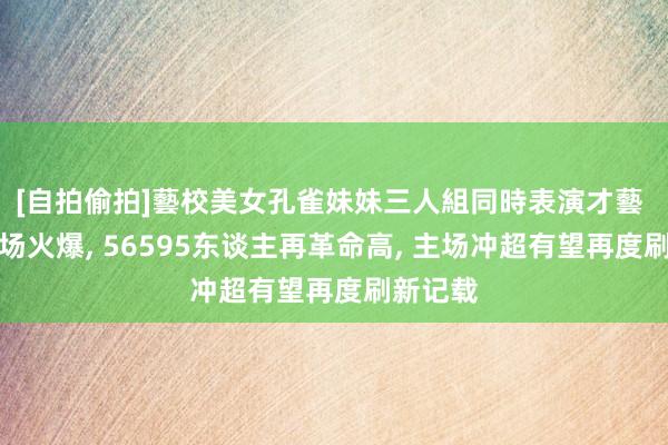 [自拍偷拍]藝校美女孔雀妹妹三人組同時表演才藝 大连主场火爆， 56595东谈主再革命高， 主场冲超有望再度刷新记载
