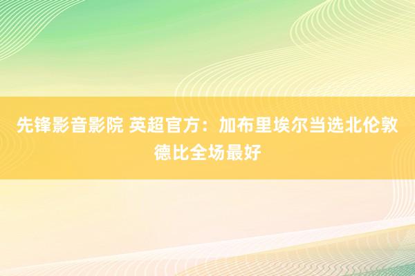 先锋影音影院 英超官方：加布里埃尔当选北伦敦德比全场最好