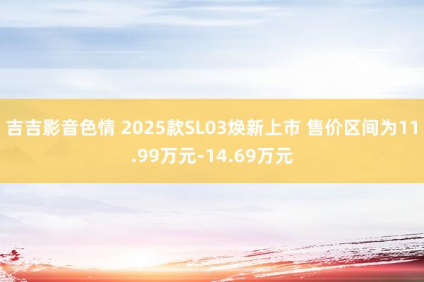吉吉影音色情 2025款SL03焕新上市 售价区间为11.99万元-14.69万元