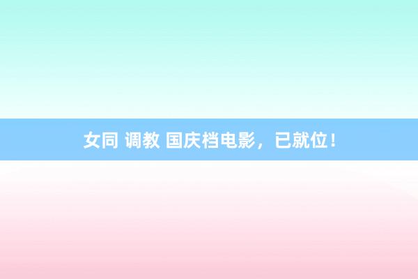 女同 调教 国庆档电影，已就位！