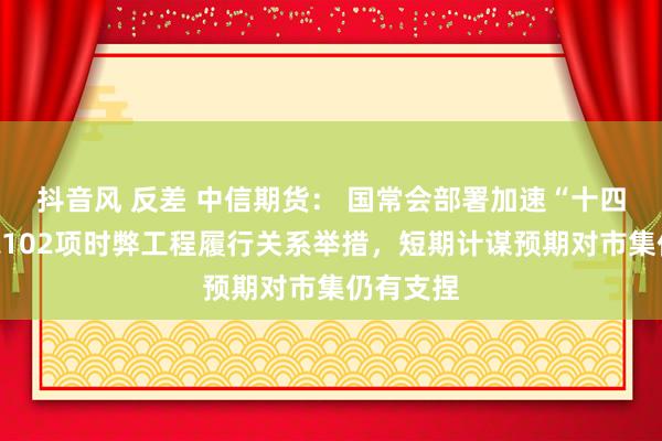 抖音风 反差 中信期货： 国常会部署加速“十四五”目标102项时弊工程履行关系举措，短期计谋预期对市集仍有支捏