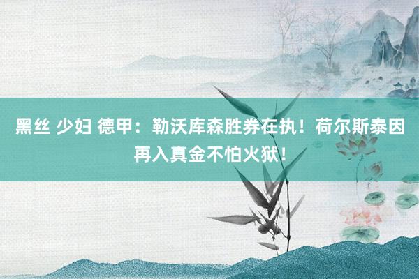 黑丝 少妇 德甲：勒沃库森胜券在执！荷尔斯泰因再入真金不怕火狱！