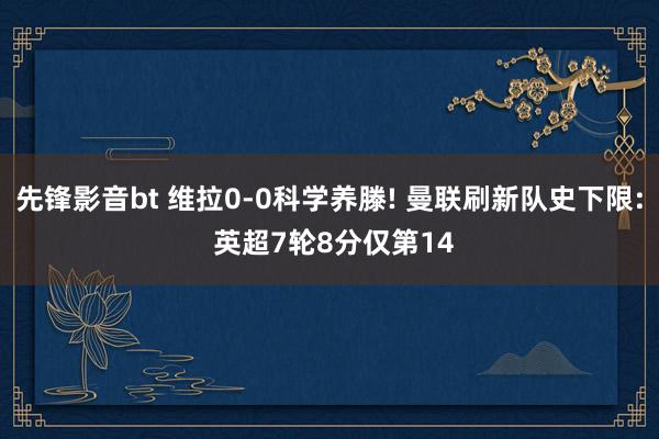 先锋影音bt 维拉0-0科学养滕! 曼联刷新队史下限: 英超7轮8分仅第14