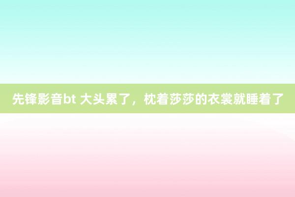 先锋影音bt 大头累了，枕着莎莎的衣裳就睡着了