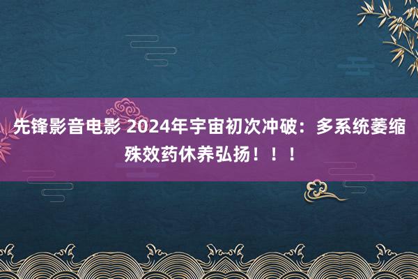 先锋影音电影 2024年宇宙初次冲破：多系统萎缩殊效药休养弘扬！！！