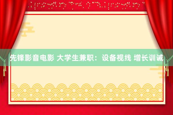 先锋影音电影 大学生兼职：设备视线 增长训诫
