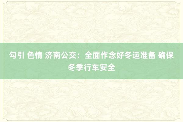 勾引 色情 济南公交：全面作念好冬运准备 确保冬季行车安全
