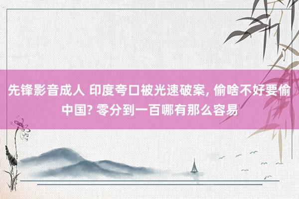 先锋影音成人 印度夸口被光速破案， 偷啥不好要偷中国? 零分到一百哪有那么容易