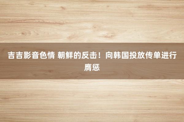吉吉影音色情 朝鲜的反击！向韩国投放传单进行膺惩