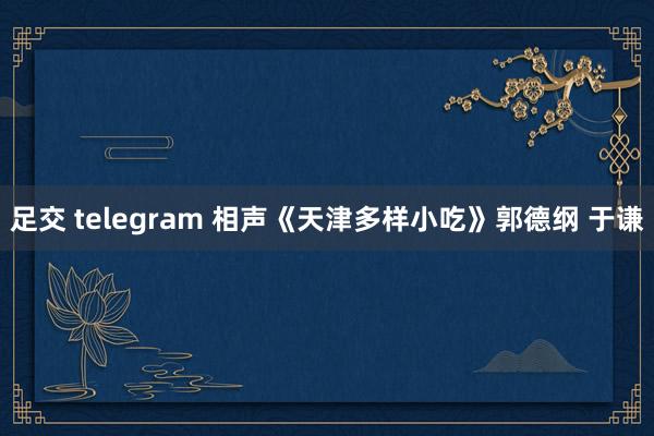 足交 telegram 相声《天津多样小吃》郭德纲 于谦