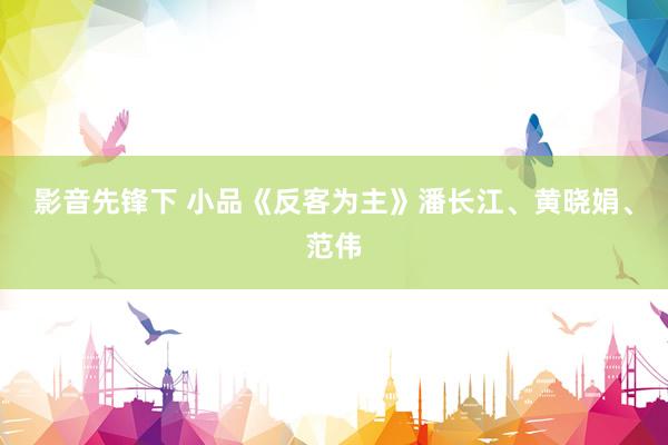 影音先锋下 小品《反客为主》潘长江、黄晓娟、范伟