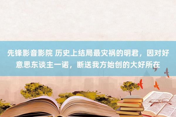 先锋影音影院 历史上结局最灾祸的明君，因对好意思东谈主一诺，断送我方始创的大好所在