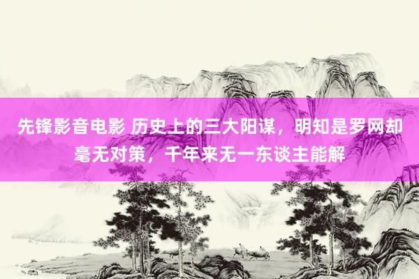 先锋影音电影 历史上的三大阳谋，明知是罗网却毫无对策，千年来无一东谈主能解