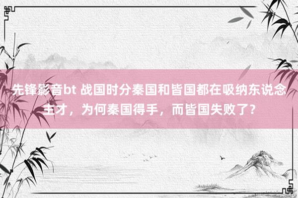 先锋影音bt 战国时分秦国和皆国都在吸纳东说念主才，为何秦国得手，而皆国失败了？