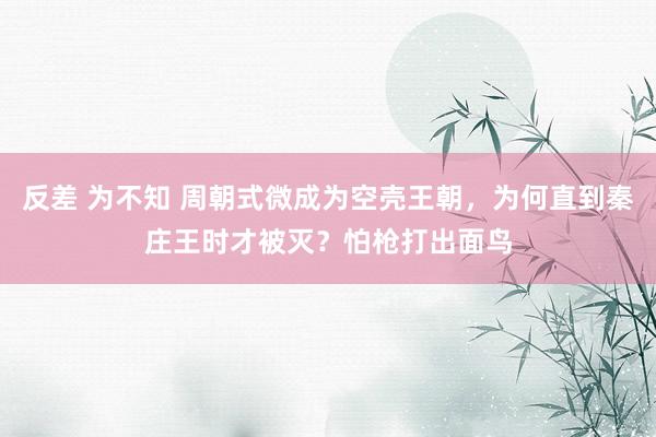 反差 为不知 周朝式微成为空壳王朝，为何直到秦庄王时才被灭？怕枪打出面鸟