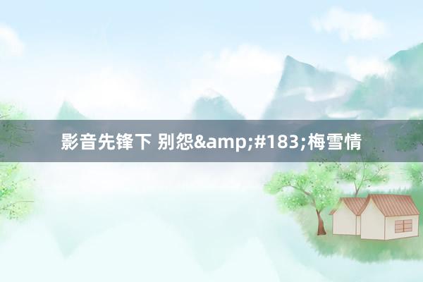 影音先锋下 别怨&#183;梅雪情