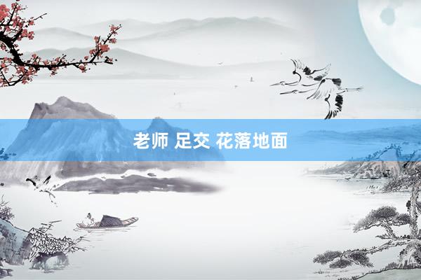 老师 足交 花落地面