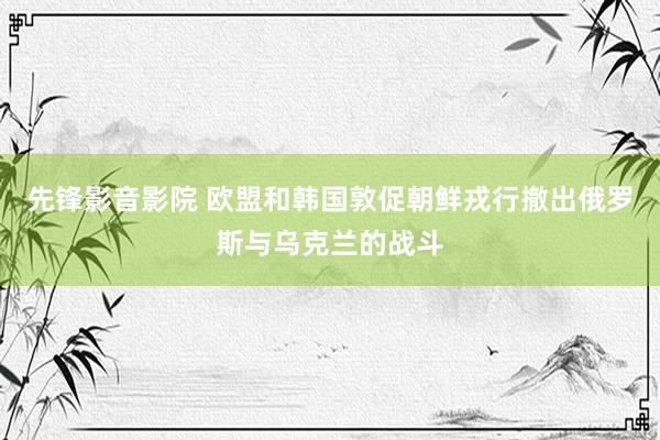 先锋影音影院 欧盟和韩国敦促朝鲜戎行撤出俄罗斯与乌克兰的战斗