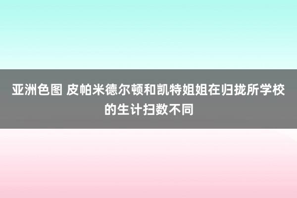 亚洲色图 皮帕米德尔顿和凯特姐姐在归拢所学校的生计扫数不同