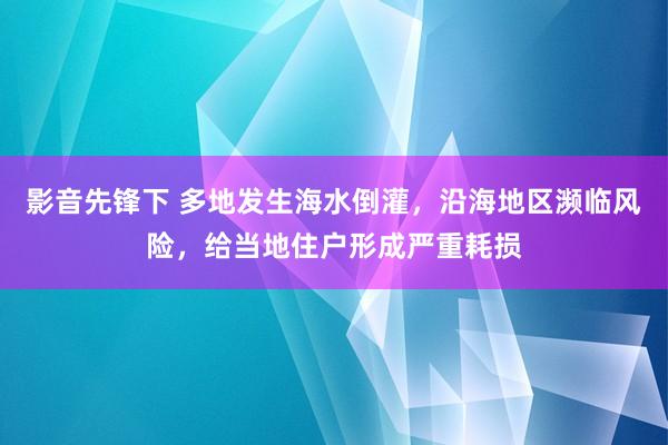 影音先锋下 多地发生海水倒灌，沿海地区濒临风险，给当地住户形成严重耗损