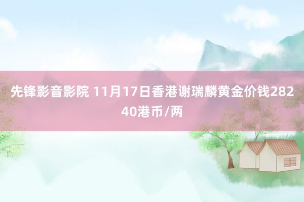 先锋影音影院 11月17日香港谢瑞麟黄金价钱28240港币/两