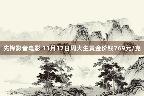 先锋影音电影 11月17日周大生黄金价钱769元/克