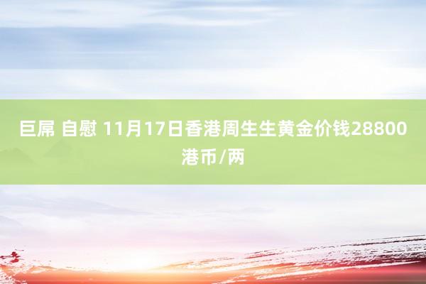 巨屌 自慰 11月17日香港周生生黄金价钱28800港币/两