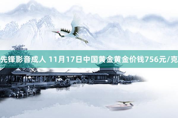 先锋影音成人 11月17日中国黄金黄金价钱756元/克