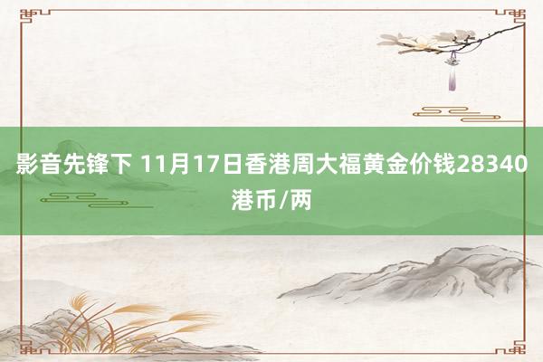 影音先锋下 11月17日香港周大福黄金价钱28340港币/两