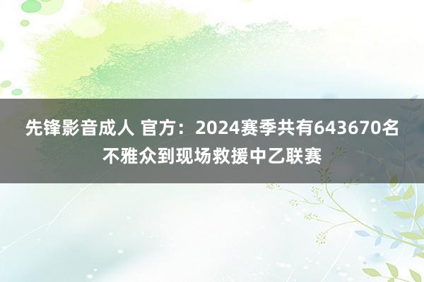 先锋影音成人 官方：2024赛季共有643670名不雅众到现场救援中乙联赛