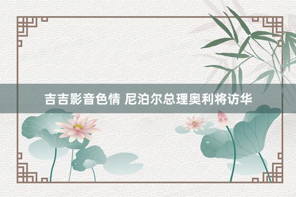 吉吉影音色情 尼泊尔总理奥利将访华