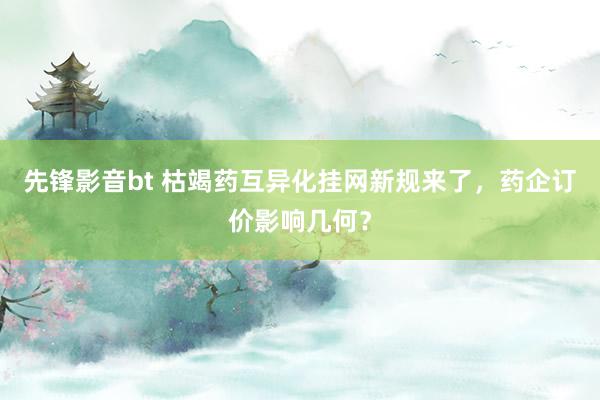先锋影音bt 枯竭药互异化挂网新规来了，药企订价影响几何？