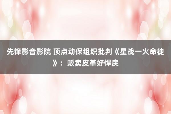 先锋影音影院 顶点动保组织批判《星战一火命徒》：贩卖皮革好悍戾