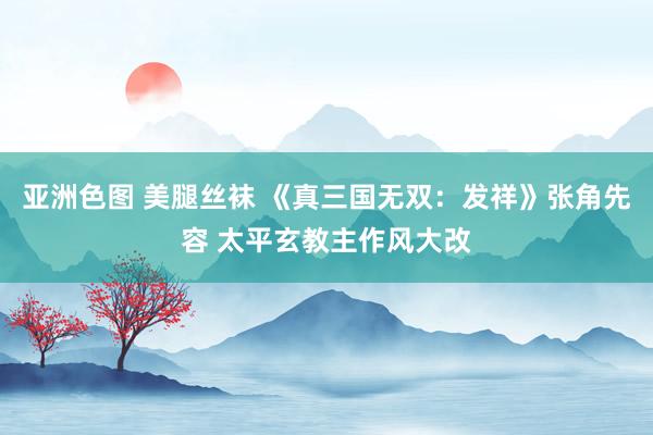 亚洲色图 美腿丝袜 《真三国无双：发祥》张角先容 太平玄教主作风大改