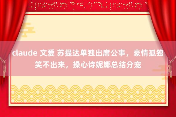 claude 文爱 苏提达单独出席公事，豪情孤独笑不出来，操心诗妮娜总结分宠