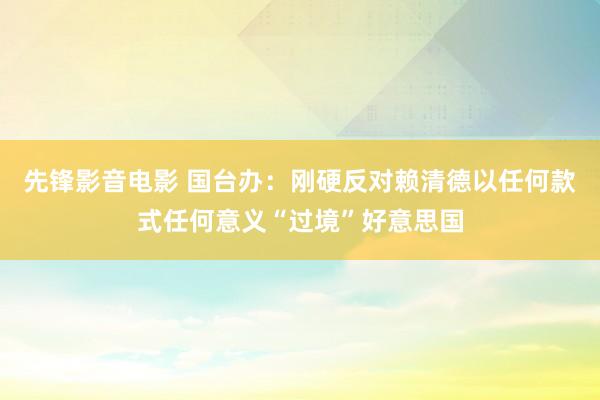 先锋影音电影 国台办：刚硬反对赖清德以任何款式任何意义“过境”好意思国