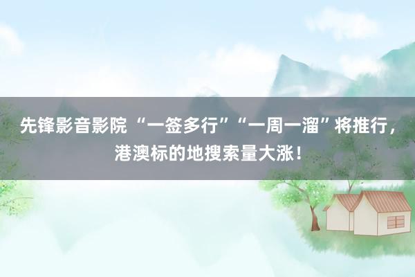 先锋影音影院 “一签多行”“一周一溜”将推行，港澳标的地搜索量大涨！