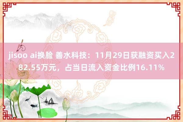 jisoo ai换脸 善水科技：11月29日获融资买入282.55万元，占当日流入资金比例16.11%