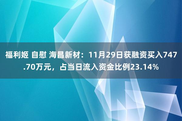 福利姬 自慰 海昌新材：11月29日获融资买入747.70万元，占当日流入资金比例23.14%