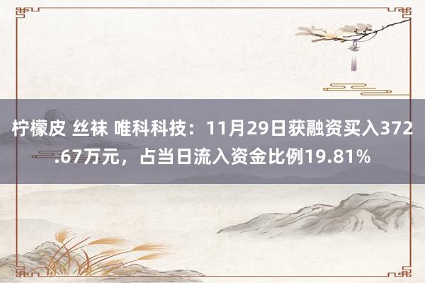 柠檬皮 丝袜 唯科科技：11月29日获融资买入372.67万元，占当日流入资金比例19.81%