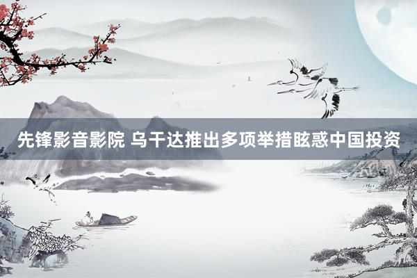 先锋影音影院 乌干达推出多项举措眩惑中国投资