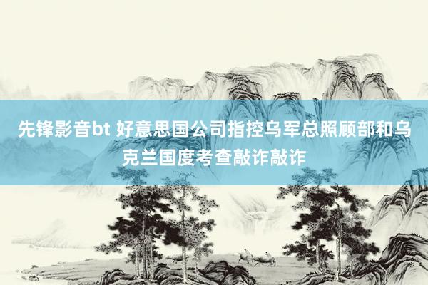 先锋影音bt 好意思国公司指控乌军总照顾部和乌克兰国度考查敲诈敲诈