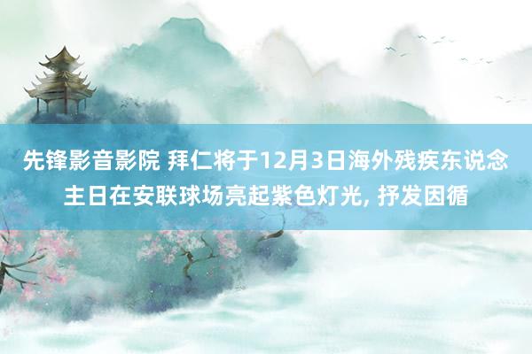 先锋影音影院 拜仁将于12月3日海外残疾东说念主日在安联球场亮起紫色灯光， 抒发因循