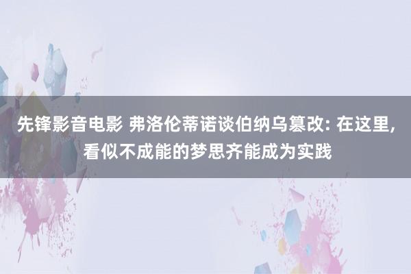 先锋影音电影 弗洛伦蒂诺谈伯纳乌篡改: 在这里， 看似不成能的梦思齐能成为实践