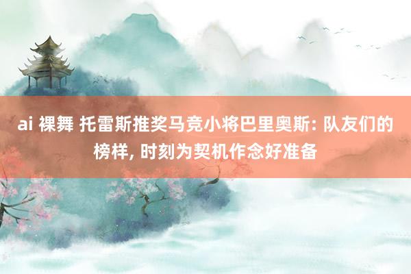 ai 裸舞 托雷斯推奖马竞小将巴里奥斯: 队友们的榜样， 时刻为契机作念好准备
