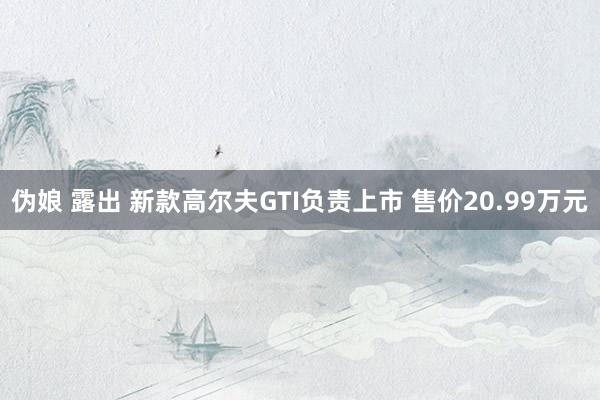 伪娘 露出 新款高尔夫GTI负责上市 售价20.99万元